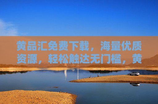 黄品汇免费下载，海量优质资源，轻松触达无门槛，黄品汇，免费下载海量优质资源，无门槛轻松触达