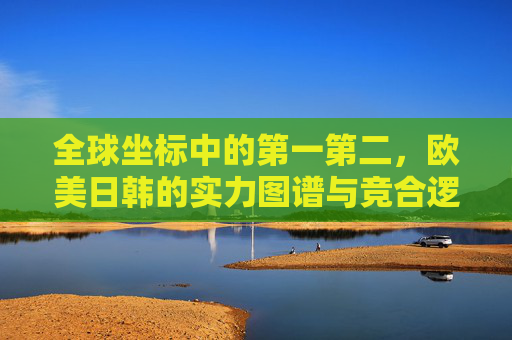 全球坐标中的第一第二,欧美日韩的实力图谱与竞合逻辑,全球坐标中欧美日韩的实力图谱与竞合逻辑 全球坐标中的第一第二,欧美日韩的实力图谱与竞合逻辑,全球坐标中欧美日韩的实力图谱与竞合逻辑