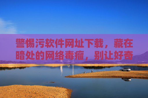 警惕污软件网址下载,藏在暗处的网络毒瘤,别让好奇心毁了你,警惕污软件网址下载,暗藏网络毒瘤,别让好奇心引祸 警惕污软件网址下载,藏在暗处的网络毒瘤,别让好奇心毁了你,警惕污软件网址下载,暗藏网络毒瘤,别让好奇心引祸