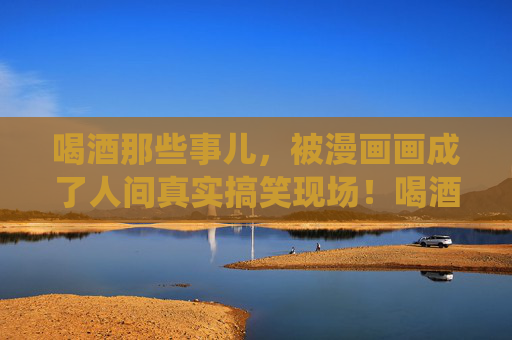 喝酒那些事儿,被漫画画成了人间真实搞笑现场!喝酒那些事儿,漫画演绎人间真实搞笑现场! 喝酒那些事儿,被漫画画成了人间真实搞笑现场!喝酒那些事儿,漫画演绎人间真实搞笑现场!