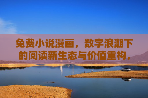 免费小说漫画,数字浪潮下的阅读新生态与价值重构,免费小说漫画,数字浪潮下的阅读新生态与价值重构 免费小说漫画,数字浪潮下的阅读新生态与价值重构,免费小说漫画,数字浪潮下的阅读新生态与价值重构