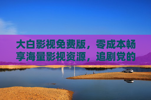 大白影视免费版,零成本畅享海量影视资源,追剧党的福音,零成本畅享海量影视!大白影视免费版追剧党福音 大白影视免费版,零成本畅享海量影视资源,追剧党的福音,零成本畅享海量影视!大白影视免费版追剧党福音