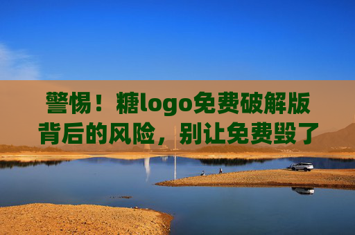 警惕!糖logo免费破解版背后的风险,别让免费毁了你的品牌,警惕糖logo免费破解版,别让免费毁了你的品牌 警惕!糖logo免费破解版背后的风险,别让免费毁了你的品牌,警惕糖logo免费破解版,别让免费毁了你的品牌