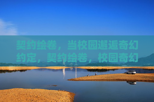 契约绘卷，当校园邂逅奇幻约定，契约绘卷，校园奇幻邂逅之约
