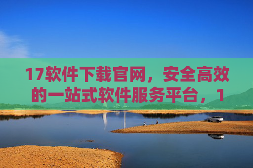 17软件下载官网，安全高效的一站式软件服务平台，17软件下载官网，安全高效的一站式软件服务平台