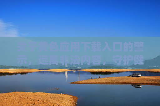 关于黄色应用下载入口的警示,远离非法内容,守护健康网络环境,警惕黄色应用下载入口,远离非法内容守护健康网络环境 关于黄色应用下载入口的警示,远离非法内容,守护健康网络环境,警惕黄色应用下载入口,远离非法内容守护健康网络环境
