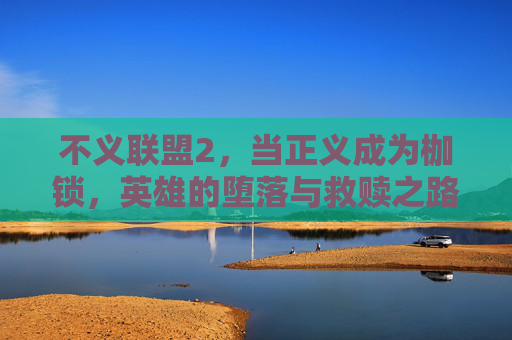 不义联盟2,当正义成为枷锁,英雄的堕落与救赎之路,不义联盟2,正义枷锁下的英雄堕落与救赎 不义联盟2,当正义成为枷锁,英雄的堕落与救赎之路,不义联盟2,正义枷锁下的英雄堕落与救赎