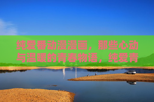 纯爱番动漫漫画,那些心动与温暖的青春物语,纯爱青春,心动温暖的物语 纯爱番动漫漫画,那些心动与温暖的青春物语,纯爱青春,心动温暖的物语