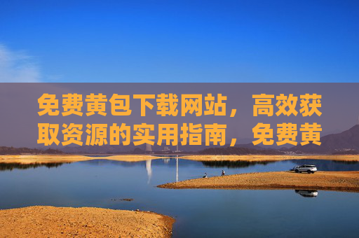 免费黄包下载网站，高效获取资源的实用指南，免费黄包下载网站，高效获取资源的实用指南