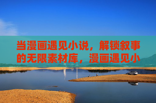 当漫画遇见小说,解锁叙事的无限素材库,漫画遇见小说,解锁叙事无限素材库 当漫画遇见小说,解锁叙事的无限素材库,漫画遇见小说,解锁叙事无限素材库