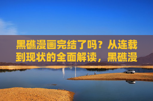 黑礁漫画完结了吗?从连载到现状的全面解读,黑礁漫画完结状态与现状全面解读 黑礁漫画完结了吗?从连载到现状的全面解读,黑礁漫画完结状态与现状全面解读
