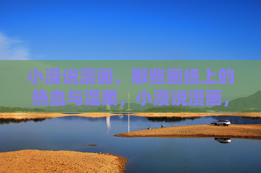小漫说漫画,那些画纸上的热血与温柔,小漫说漫画,画纸上的热血与温柔 小漫说漫画,那些画纸上的热血与温柔,小漫说漫画,画纸上的热血与温柔