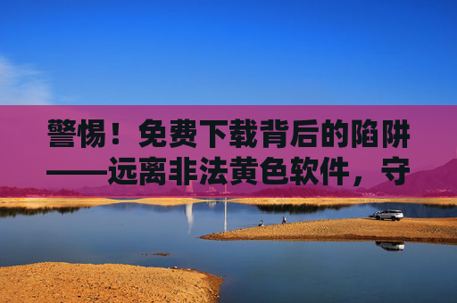 警惕!免费下载背后的陷阱——远离非法黄色软件,守护网络安全与身心健康,警惕免费下载陷阱,远离非法黄色软件,守护网络安全与身心健康 警惕!免费下载背后的陷阱——远离非法黄色软件,守护网络安全与身心健康,警惕免费下载陷阱,远离非法黄色软件,守护网络安全与身心健康
