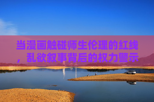 当漫画触碰师生伦理的红线,乱欲叙事背后的权力警示,漫画师生伦理红线,乱欲叙事的权力警示 当漫画触碰师生伦理的红线,乱欲叙事背后的权力警示,漫画师生伦理红线,乱欲叙事的权力警示
