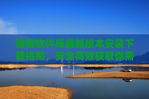 猪猪软件库最新版本安装下载指南,安全高效获取你需要的软件,猪猪软件库最新版安装下载指南,安全高效获取软件 猪猪软件库最新版本安装下载指南,安全高效获取你需要的软件,猪猪软件库最新版安装下载指南,安全高效获取软件