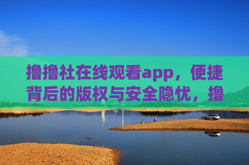 撸撸社在线观看app,便捷背后的版权与安全隐忧,撸撸社在线观看app,便捷背后的版权与安全隐忧 撸撸社在线观看app,便捷背后的版权与安全隐忧,撸撸社在线观看app,便捷背后的版权与安全隐忧