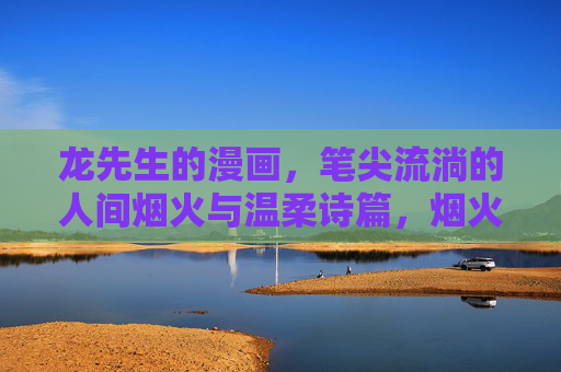 龙先生的漫画,笔尖流淌的人间烟火与温柔诗篇,烟火笔尖,温柔诗篇 龙先生的漫画,笔尖流淌的人间烟火与温柔诗篇,烟火笔尖,温柔诗篇