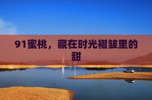 91蜜桃,藏在时光褶皱里的甜 91蜜桃,藏在时光褶皱里的甜