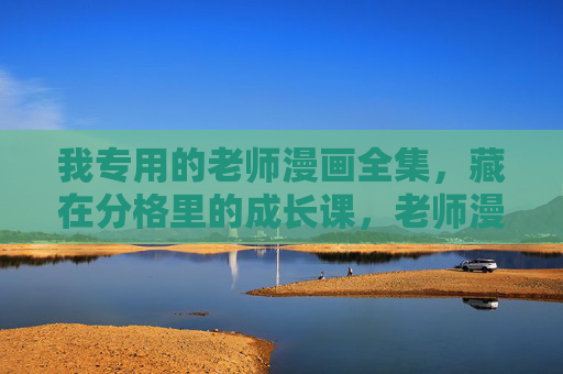 我专用的老师漫画全集,藏在分格里的成长课,老师漫画全集,藏在分格里的成长课 我专用的老师漫画全集,藏在分格里的成长课,老师漫画全集,藏在分格里的成长课