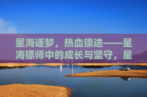 星海逐梦,热血镖途——星海镖师中的成长与坚守,星海逐梦,成长与坚守的镖途 星海逐梦,热血镖途——星海镖师中的成长与坚守,星海逐梦,成长与坚守的镖途