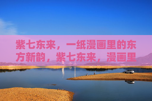 紫七东来,一纸漫画里的东方新韵,紫七东来,漫画里的东方新韵 紫七东来,一纸漫画里的东方新韵,紫七东来,漫画里的东方新韵