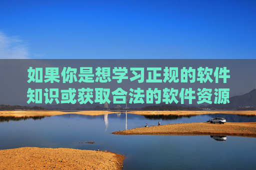 如果你是想学习正规的软件知识或获取合法的软件资源，建议通过官方渠道、正规应用商店等可信途径进行，确保内容合法、安全、健康。让我们共同努力，维护网络空间的清朗，守护自己和家人的身心健康，正规渠道学软件，安全健康护清朗