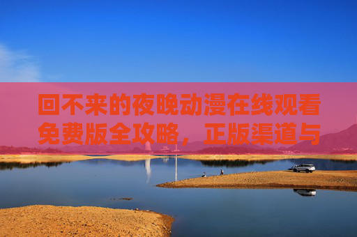 回不来的夜晚动漫在线观看免费版全攻略,正版渠道与剧情深度解析,回不来的夜晚动漫,在线观看全攻略(正版渠道+剧情深度解析) 回不来的夜晚动漫在线观看免费版全攻略,正版渠道与剧情深度解析,回不来的夜晚动漫,在线观看全攻略(正版渠道+剧情深度解析)