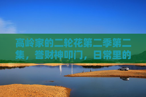 高岭家的二轮花第二季第二集,誉财神叩门,日常里的温柔序章,高岭家的二轮花第二季第二集,誉财神叩门,日常温柔序章 高岭家的二轮花第二季第二集,誉财神叩门,日常里的温柔序章,高岭家的二轮花第二季第二集,誉财神叩门,日常温柔序章