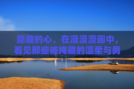 隐藏的心,在漫漫漫画中,看见那些被掩藏的温柔与勇气,藏心漫画,温柔与勇气的看见 隐藏的心,在漫漫漫画中,看见那些被掩藏的温柔与勇气,藏心漫画,温柔与勇气的看见