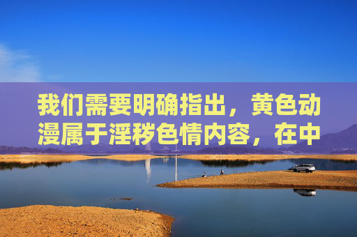 我们需要明确指出,黄色动漫属于淫秽色情内容,在中国传播、下载、安装此类信息是严格禁止的,不仅违反法律法规,更会对个人身心健康和社会风气造成严重危害。以下从法律层面、社会危害及正确导向三个方面进行说明,黄色动漫属淫秽色情内容,传播下载违法危害严重 我们需要明确指出,黄色动漫属于淫秽色情内容,在中国传播、下载、安装此类信息是严格禁止的,不仅违反法律法规,更会对个人身心健康和社会风气造成严重危害。以下从法律层面、社会危害及正确导向三个方面进行说明,黄色动漫属淫秽色情内容,传播下载违法危害严重