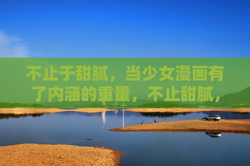 不止于甜腻,当少女漫画有了内涵的重量,不止甜腻,少女漫画的内涵重量 不止于甜腻,当少女漫画有了内涵的重量,不止甜腻,少女漫画的内涵重量