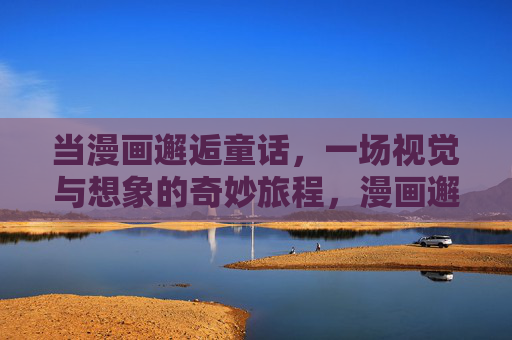 当漫画邂逅童话,一场视觉与想象的奇妙旅程,漫画邂逅童话,视觉与想象的奇妙旅程 当漫画邂逅童话,一场视觉与想象的奇妙旅程,漫画邂逅童话,视觉与想象的奇妙旅程