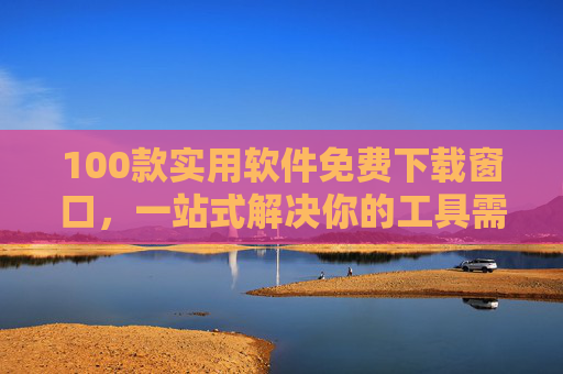 100款实用软件免费下载窗口,一站式解决你的工具需求,100款实用软件免费下载窗口,一站式解决工具需求 100款实用软件免费下载窗口,一站式解决你的工具需求,100款实用软件免费下载窗口,一站式解决工具需求