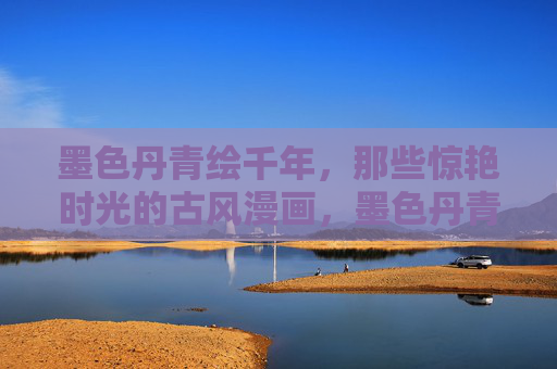 墨色丹青绘千年,那些惊艳时光的古风漫画,墨色丹青绘千年,惊艳时光的古风漫画 墨色丹青绘千年,那些惊艳时光的古风漫画,墨色丹青绘千年,惊艳时光的古风漫画