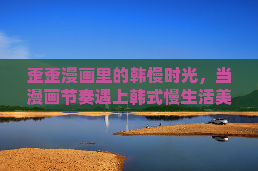 歪歪漫画里的韩慢时光,当漫画节奏遇上韩式慢生活美学,漫画节奏遇上韩式慢生活美学,歪歪漫画的韩慢时光 歪歪漫画里的韩慢时光,当漫画节奏遇上韩式慢生活美学,漫画节奏遇上韩式慢生活美学,歪歪漫画的韩慢时光