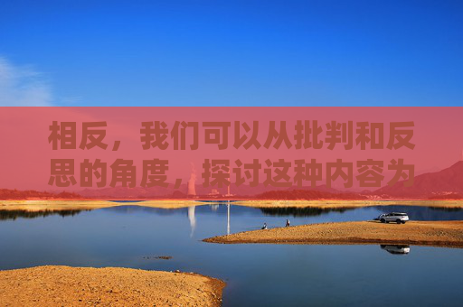 相反,我们可以从批判和反思的角度,探讨这种内容为何不可取,以及我们应该倡导怎样的网络环境和创作态度,失范,倡导健康网络创作 相反,我们可以从批判和反思的角度,探讨这种内容为何不可取,以及我们应该倡导怎样的网络环境和创作态度,失范,倡导健康网络创作