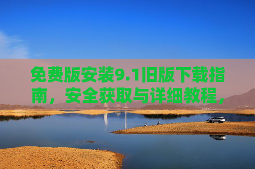 免费版安装9.1旧版下载指南,安全获取与详细教程,免费版9.1旧版安装下载指南,安全获取与详细教程 免费版安装9.1旧版下载指南,安全获取与详细教程,免费版9.1旧版安装下载指南,安全获取与详细教程