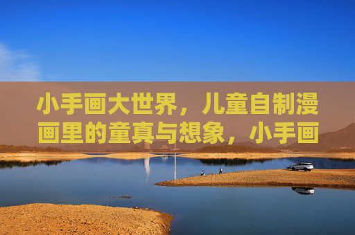小手画大世界,儿童自制漫画里的童真与想象,小手画大世界,童真漫画里的想象 小手画大世界,儿童自制漫画里的童真与想象,小手画大世界,童真漫画里的想象