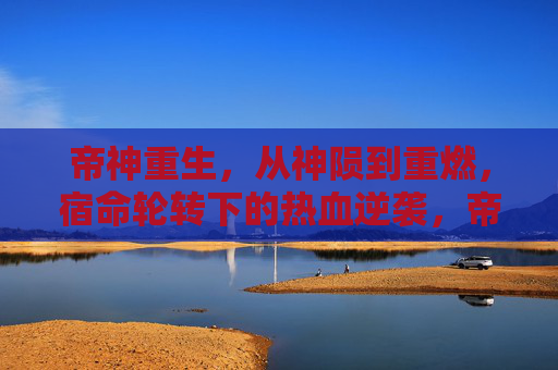 帝神重生,从神陨到重燃,宿命轮转下的热血逆袭,帝神重生,神陨重燃,宿命逆袭 帝神重生,从神陨到重燃,宿命轮转下的热血逆袭,帝神重生,神陨重燃,宿命逆袭
