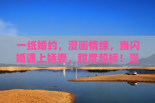 一纸婚约,漫画情缘,当闪婚遇上娇妻,甜度超标!漫画闪婚,娇妻甜度超标 一纸婚约,漫画情缘,当闪婚遇上娇妻,甜度超标!漫画闪婚,娇妻甜度超标