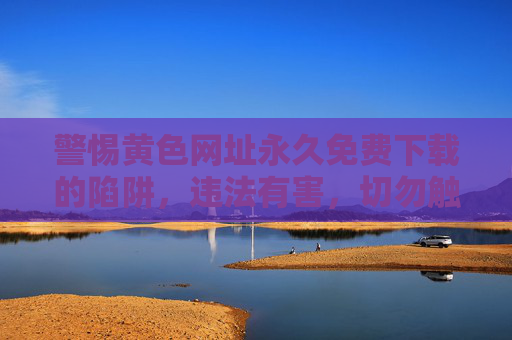 警惕黄色网址永久免费下载的陷阱，违法有害，切勿触碰