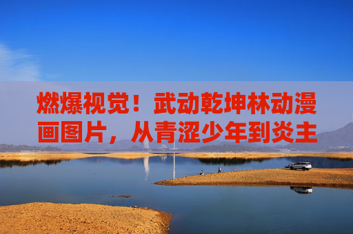 燃爆视觉!武动乾坤林动漫画图片,从青涩少年到炎主传奇的燃情蜕变,林动燃情蜕变,从青涩少年到炎主传奇 燃爆视觉!武动乾坤林动漫画图片,从青涩少年到炎主传奇的燃情蜕变,林动燃情蜕变,从青涩少年到炎主传奇