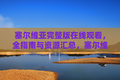 塞尔维亚完整版在线观看,全指南与资源汇总,塞尔维亚完整版在线观看,全指南与资源汇总 塞尔维亚完整版在线观看,全指南与资源汇总,塞尔维亚完整版在线观看,全指南与资源汇总