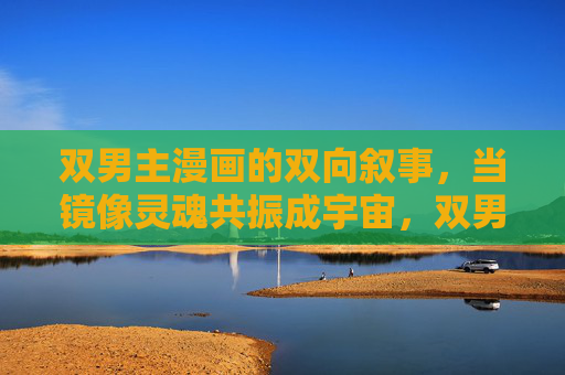 双男主漫画的双向叙事,当镜像灵魂共振成宇宙,双男主镜像共振,宇宙灵魂叙事 双男主漫画的双向叙事,当镜像灵魂共振成宇宙,双男主镜像共振,宇宙灵魂叙事