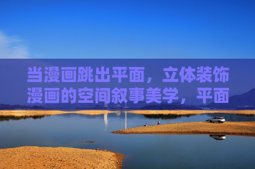 当漫画跳出平面,立体装饰漫画的空间叙事美学,平面突围,立体漫画的空间叙事美学 当漫画跳出平面,立体装饰漫画的空间叙事美学,平面突围,立体漫画的空间叙事美学