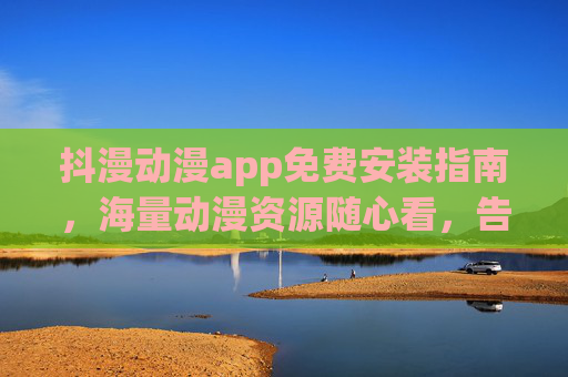 抖漫动漫app免费安装指南,海量动漫资源随心看,告别会员烦恼!抖漫动漫app免费安装指南,海量资源随心看,告别会员烦恼 抖漫动漫app免费安装指南,海量动漫资源随心看,告别会员烦恼!抖漫动漫app免费安装指南,海量资源随心看,告别会员烦恼