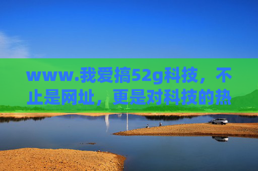 www.我爱搞52g科技,不止是网址,更是对科技的热爱宣言,我爱搞52g科技,热爱宣言 www.我爱搞52g科技,不止是网址,更是对科技的热爱宣言,我爱搞52g科技,热爱宣言
