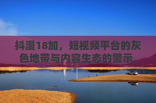 抖漫18加,短视频平台的灰色地带与内容生态的警示,抖漫18加,短视频平台的灰色地带与内容生态警示 抖漫18加,短视频平台的灰色地带与内容生态的警示,抖漫18加,短视频平台的灰色地带与内容生态警示