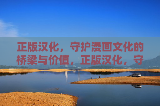 正版汉化,守护漫画文化的桥梁与价值,正版汉化,守护漫画文化的桥梁与价值 正版汉化,守护漫画文化的桥梁与价值,正版汉化,守护漫画文化的桥梁与价值