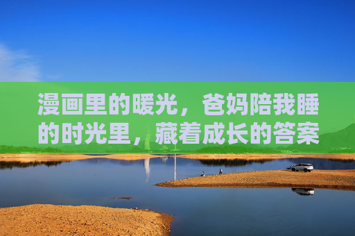 漫画里的暖光,爸妈陪我睡的时光里,藏着成长的答案,爸妈枕边的暖光,藏着成长的答案 漫画里的暖光,爸妈陪我睡的时光里,藏着成长的答案,爸妈枕边的暖光,藏着成长的答案
